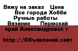 Вяжу на заказ › Цена ­ 800 - Все города Хобби. Ручные работы » Вязание   . Пермский край,Александровск г.